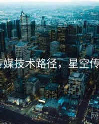 星空传媒技术路径，星空传媒ceo