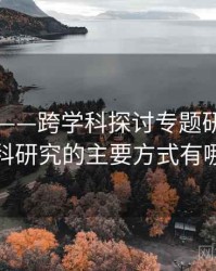 91爆料——跨学科探讨专题研究，跨学科研究的主要方式有哪些