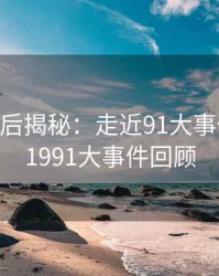 2025幕后揭秘：走近91大事件线路，1991大事件回顾