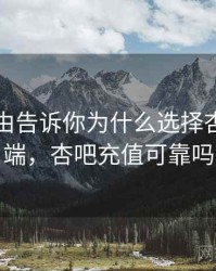 十个理由告诉你为什么选择杏吧网页端，杏吧充值可靠吗