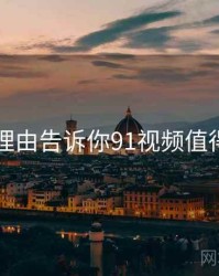 31个理由告诉你91视频值得关注