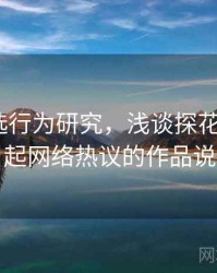 探花精选行为研究，浅谈探花_从一部引起网络热议的作品说起