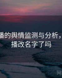 杏吧直播的舆情监测与分析，杏吧直播改名字了吗