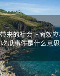 91吃瓜带来的社会正面效应与风险，吃瓜事件是什么意思