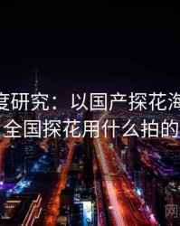2025深度研究：以国产探花海角为例，全国探花用什么拍的