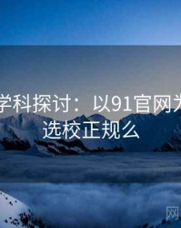 2025跨学科探讨：以91官网为例，91选校正规么