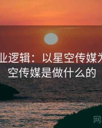 2025产业逻辑：以星空传媒为例，星空传媒是做什么的