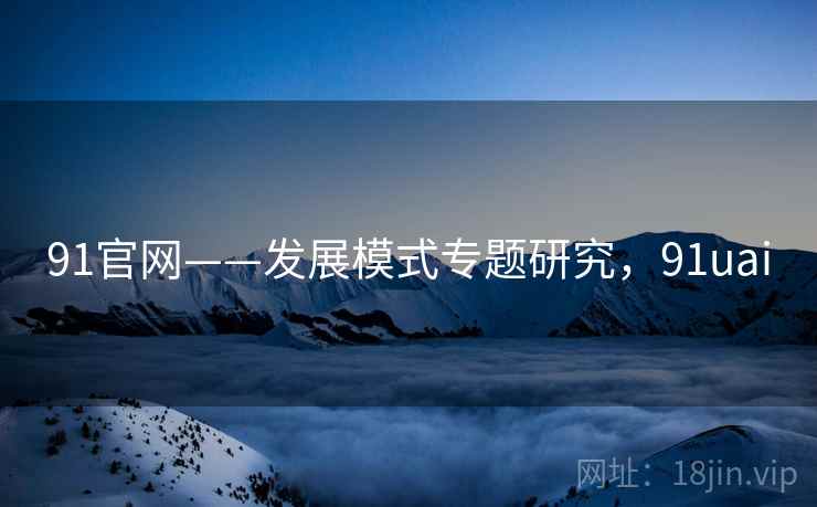 91官网——发展模式专题研究,91uai 91官网——发展模式专题研究,91uai