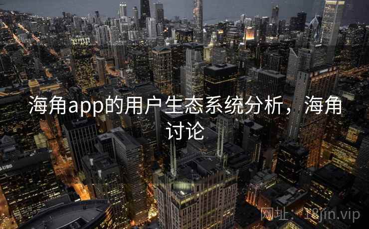 海角app的用户生态系统分析，海角讨论
