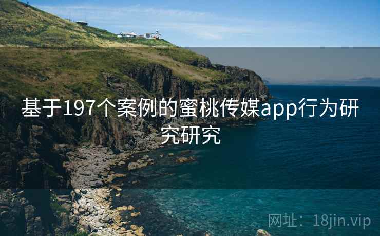 基于197个案例的蜜桃传媒app行为研究研究