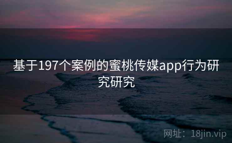 基于197个案例的蜜桃传媒app行为研究研究