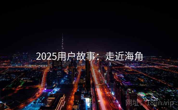 2025用户故事：走近海角