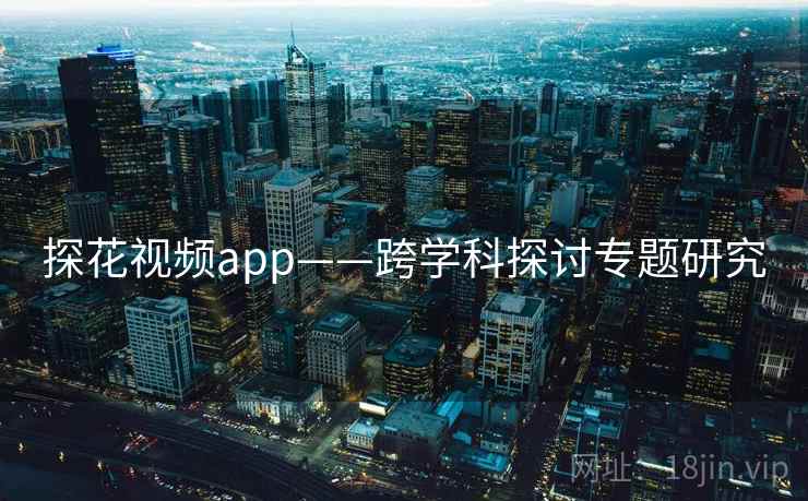 探花视频app——跨学科探讨专题研究 探花视频app——跨学科探讨专题研究