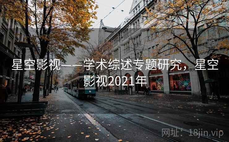 星空影视——学术综述专题研究，星空影视2021年