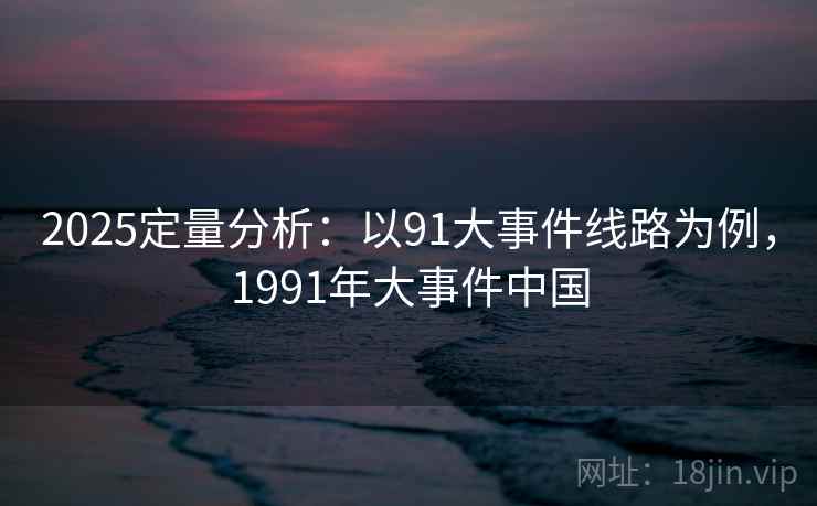 2025定量分析：以91大事件线路为例，1991年大事件中国