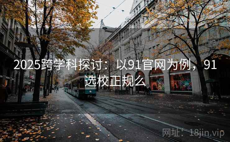 2025跨学科探讨：以91官网为例，91选校正规么