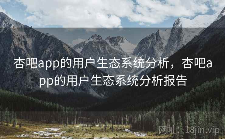 杏吧app的用户生态系统分析,杏吧app的用户生态系统分析报告 杏吧app的用户生态系统分析,杏吧app的用户生态系统分析报告
