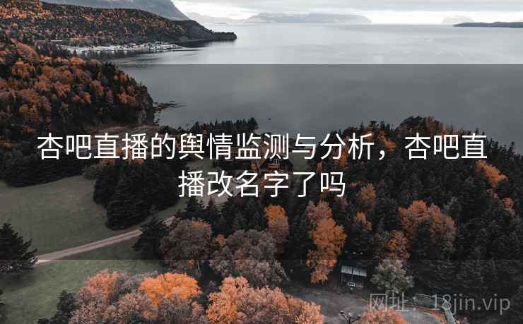 杏吧直播的舆情监测与分析，杏吧直播改名字了吗