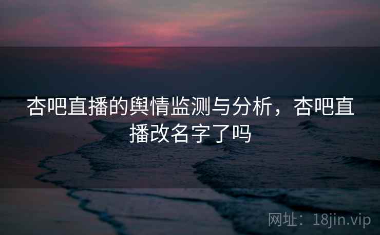 杏吧直播的舆情监测与分析，杏吧直播改名字了吗