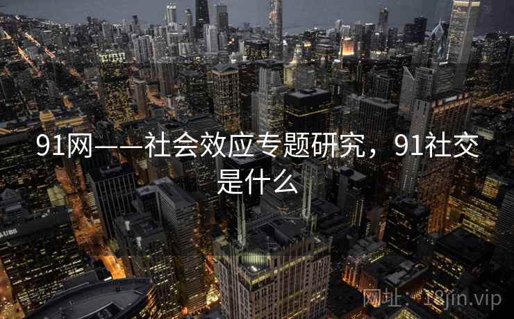 91网——社会效应专题研究，91社交是什么