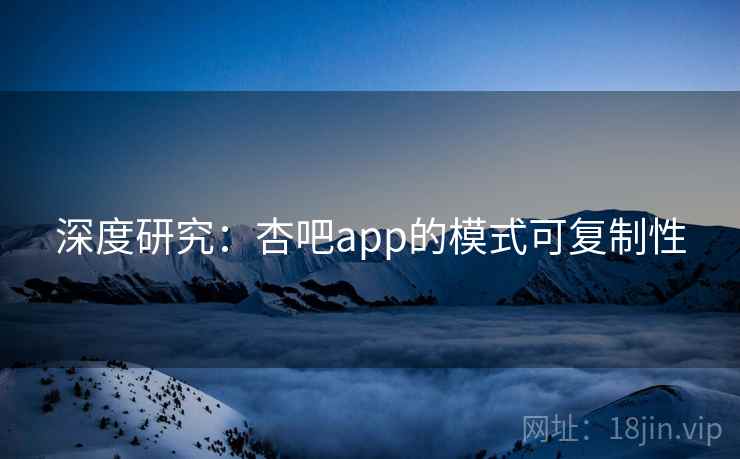 深度研究:杏吧app的模式可复制性 深度研究:杏吧app的模式可复制性