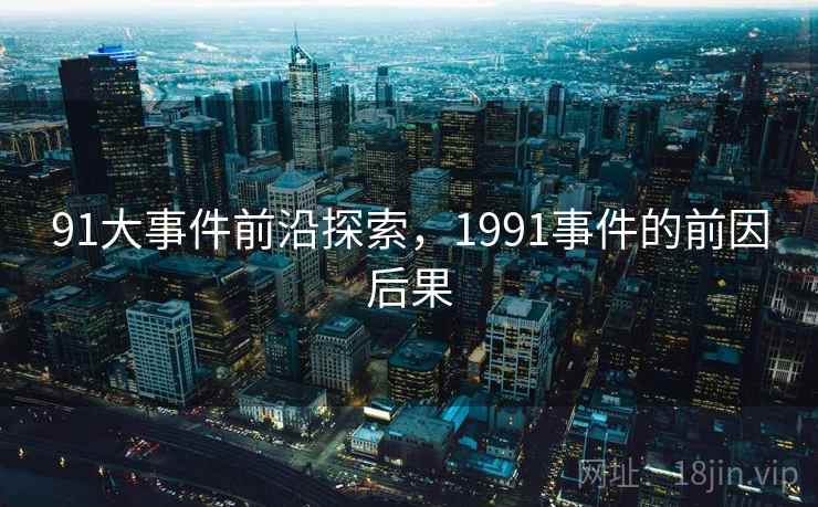 91大事件前沿探索，1991事件的前因后果