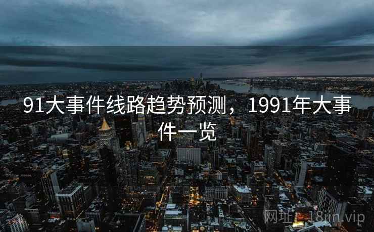 91大事件线路趋势预测,1991年大事件一览 91大事件线路趋势预测,1991年大事件一览