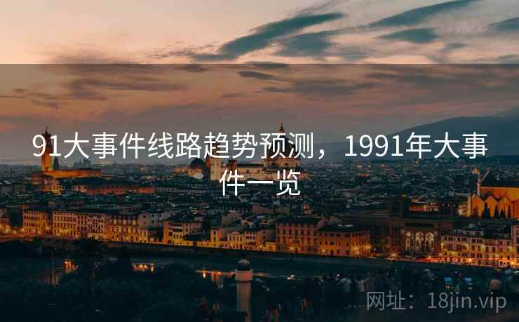 91大事件线路趋势预测,1991年大事件一览 91大事件线路趋势预测,1991年大事件一览