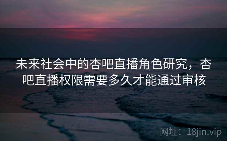 未来社会中的杏吧直播角色研究，杏吧直播权限需要多久才能通过审核