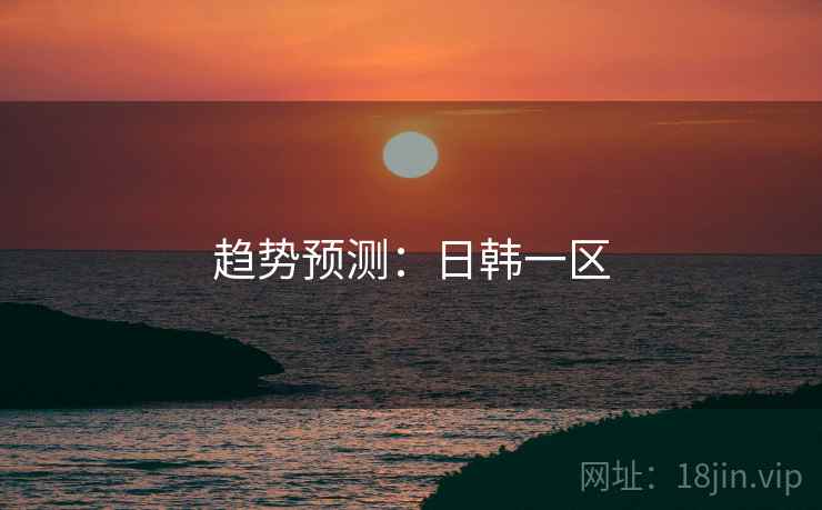 趋势预测:日韩一区 趋势预测:日韩一区