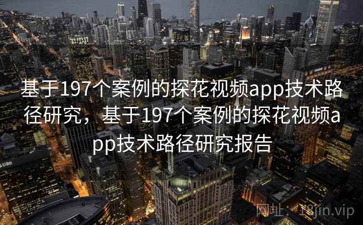 基于197个案例的探花视频app技术路径研究,基于197个案例的探花视频app技术路径研究报告 基于197个案例的探花视频app技术路径研究,基于197个案例的探花视频app技术路径研究报告