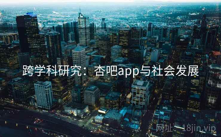 跨学科研究:杏吧app与社会发展 跨学科研究:杏吧app与社会发展