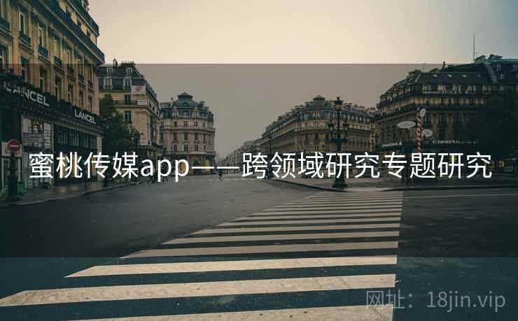 蜜桃传媒app——跨领域研究专题研究 蜜桃传媒app——跨领域研究专题研究
