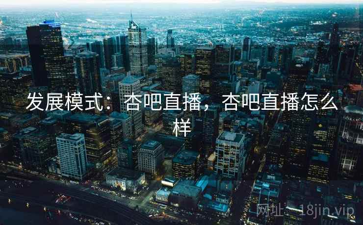 发展模式:杏吧直播,杏吧直播怎么样 发展模式:杏吧直播,杏吧直播怎么样