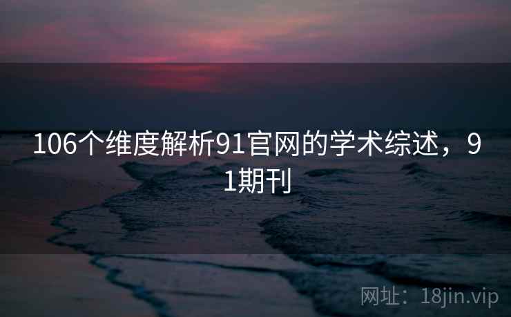 106个维度解析91官网的学术综述，91期刊