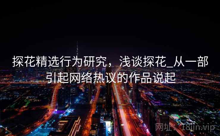 探花精选行为研究,浅谈探花_从一部引起网络热议的作品说起 探花精选行为研究,浅谈探花_从一部引起网络热议的作品说起