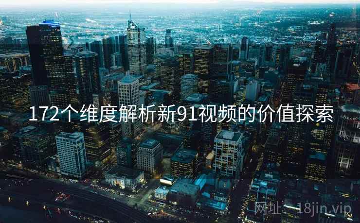 172个维度解析新91视频的价值探索