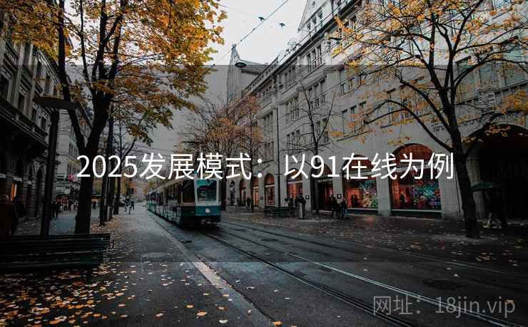2025发展模式:以91在线为例 2025发展模式:以91在线为例