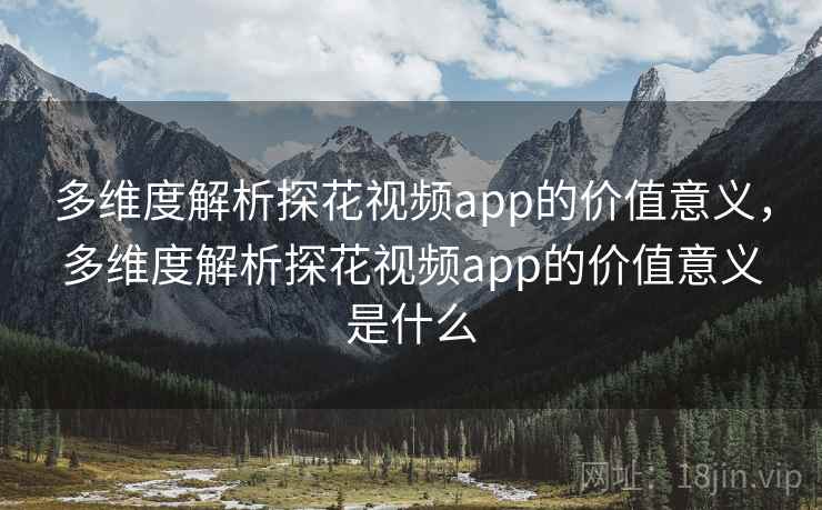 多维度解析探花视频app的价值意义，多维度解析探花视频app的价值意义是什么