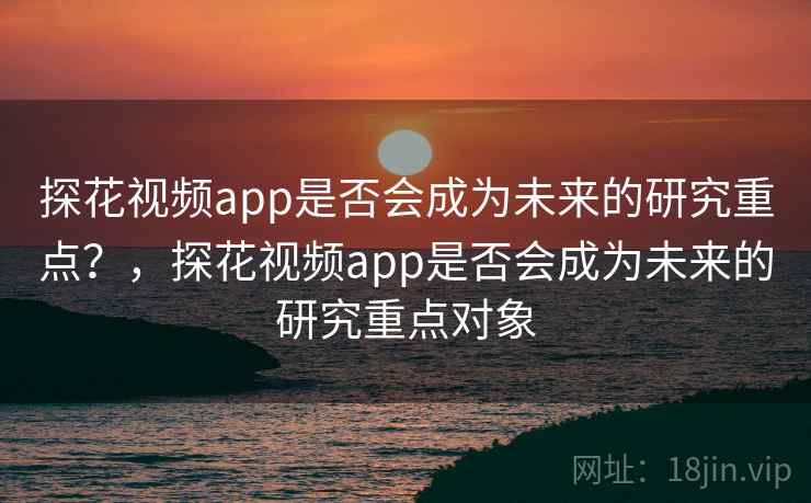 探花视频app是否会成为未来的研究重点?,探花视频app是否会成为未来的研究重点对象 探花视频app是否会成为未来的研究重点?,探花视频app是否会成为未来的研究重点对象