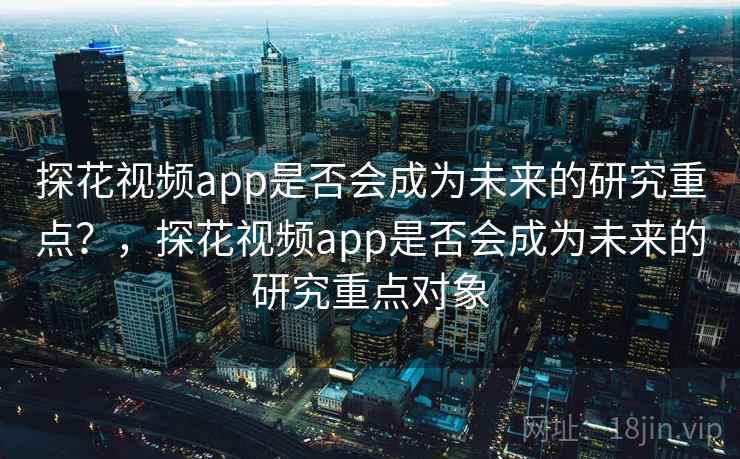 探花视频app是否会成为未来的研究重点?,探花视频app是否会成为未来的研究重点对象 探花视频app是否会成为未来的研究重点?,探花视频app是否会成为未来的研究重点对象