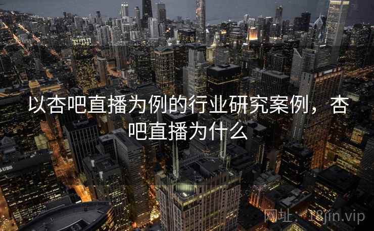 以杏吧直播为例的行业研究案例,杏吧直播为什么 以杏吧直播为例的行业研究案例,杏吧直播为什么