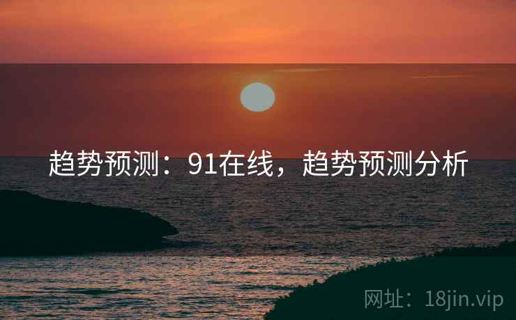 趋势预测:91在线,趋势预测分析 趋势预测:91在线,趋势预测分析
