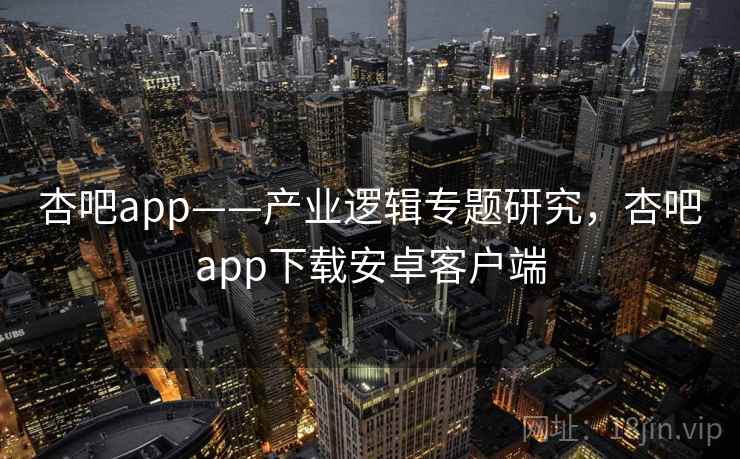 杏吧app——产业逻辑专题研究,杏吧app下载安卓客户端 杏吧app——产业逻辑专题研究,杏吧app下载安卓客户端