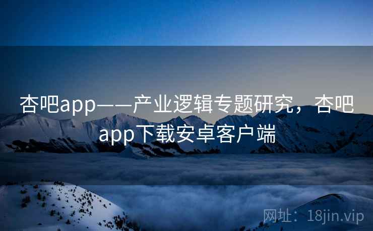 杏吧app——产业逻辑专题研究,杏吧app下载安卓客户端 杏吧app——产业逻辑专题研究,杏吧app下载安卓客户端