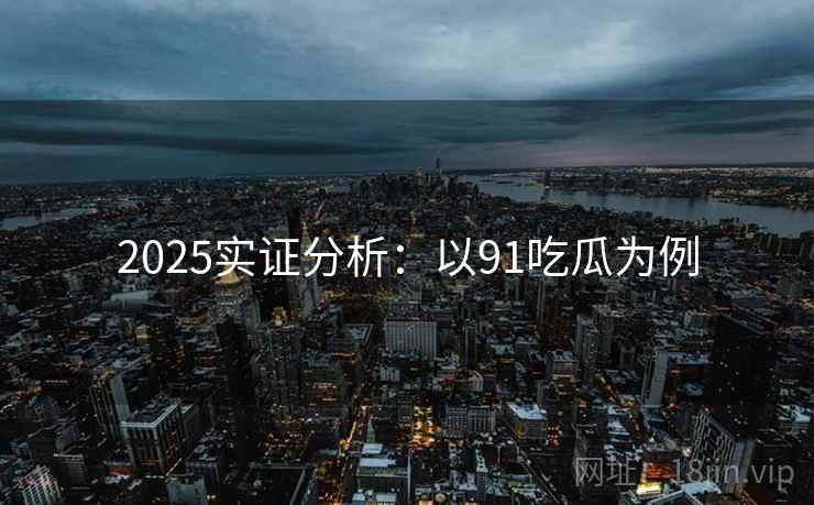 2025实证分析:以91吃瓜为例 2025实证分析:以91吃瓜为例