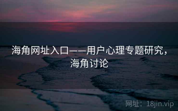 海角网址入口——用户心理专题研究,海角讨论 海角网址入口——用户心理专题研究,海角讨论