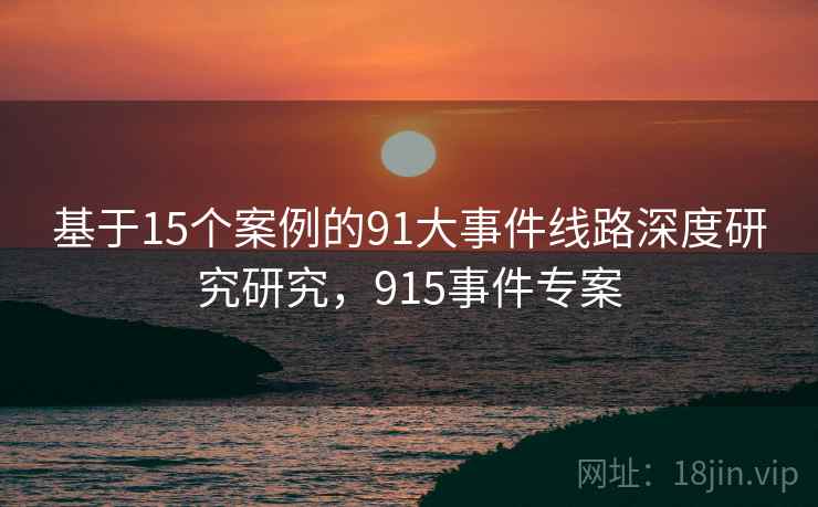 基于15个案例的91大事件线路深度研究研究,915事件专案 基于15个案例的91大事件线路深度研究研究,915事件专案