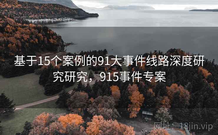 基于15个案例的91大事件线路深度研究研究,915事件专案 基于15个案例的91大事件线路深度研究研究,915事件专案