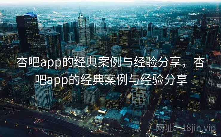 杏吧app的经典案例与经验分享，杏吧app的经典案例与经验分享